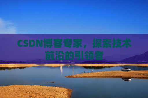CSDN博客专家,探索技术前沿的引领者